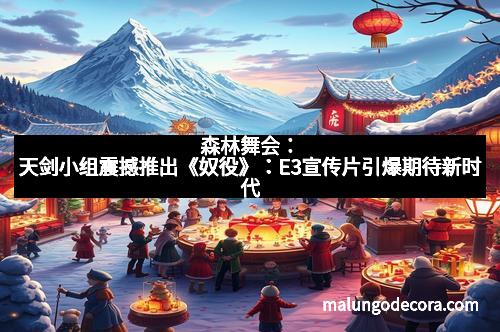 森林舞会：天剑小组震撼推出《奴役》：E3宣传片引爆期待新时代